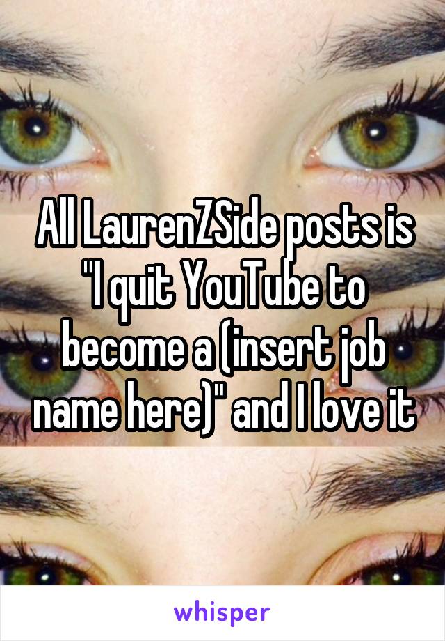 All LaurenZSide posts is "I quit YouTube to become a (insert job name here)" and I love it