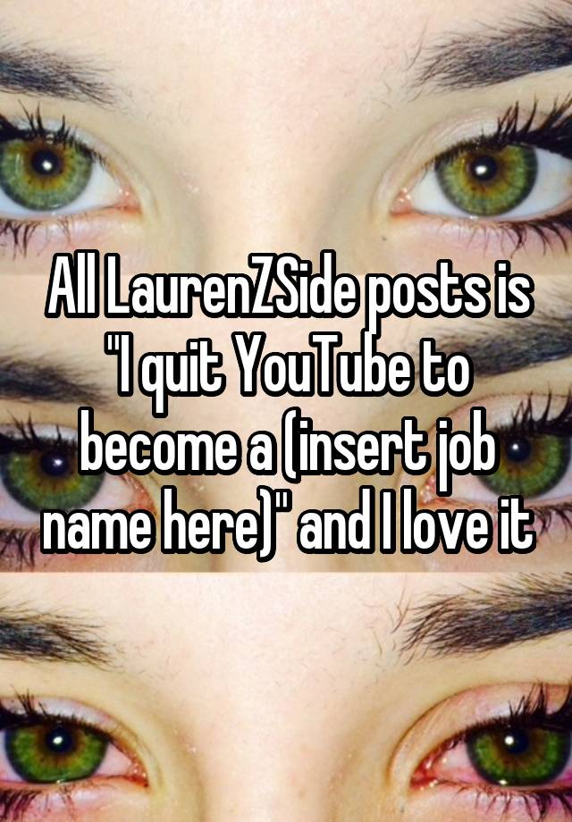 All LaurenZSide posts is "I quit YouTube to become a (insert job name here)" and I love it