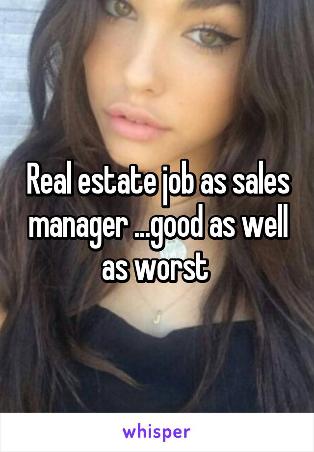 Real estate job as sales manager ...good as well as worst 