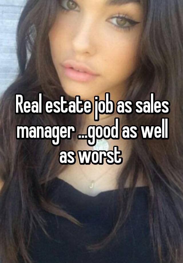 Real estate job as sales manager ...good as well as worst 