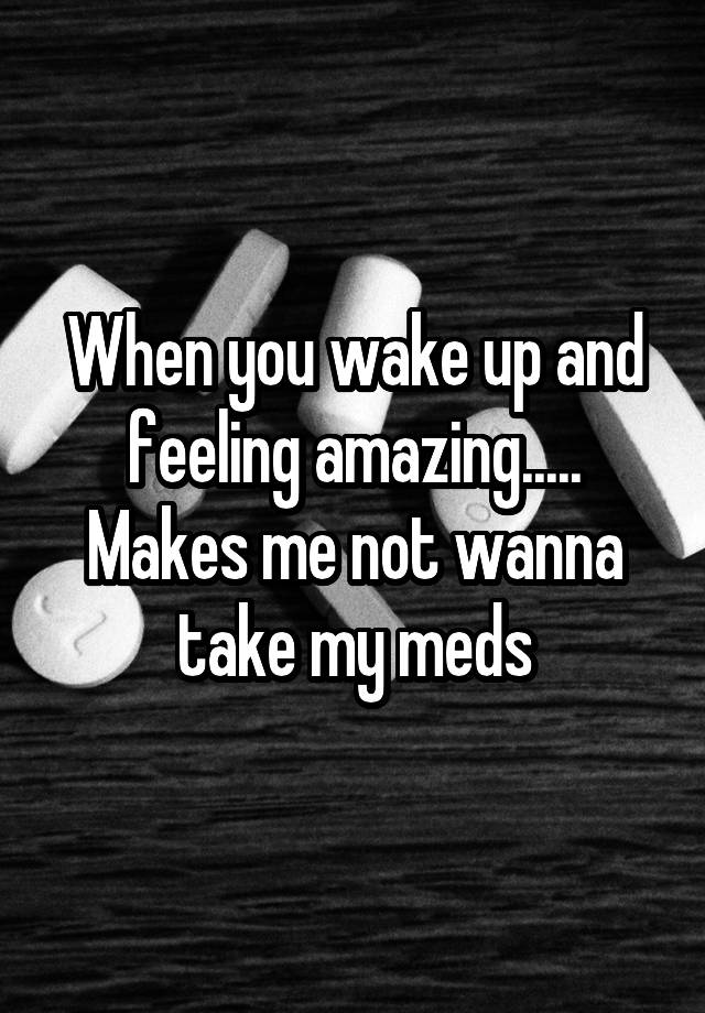 When you wake up and feeling amazing..... Makes me not wanna take my meds