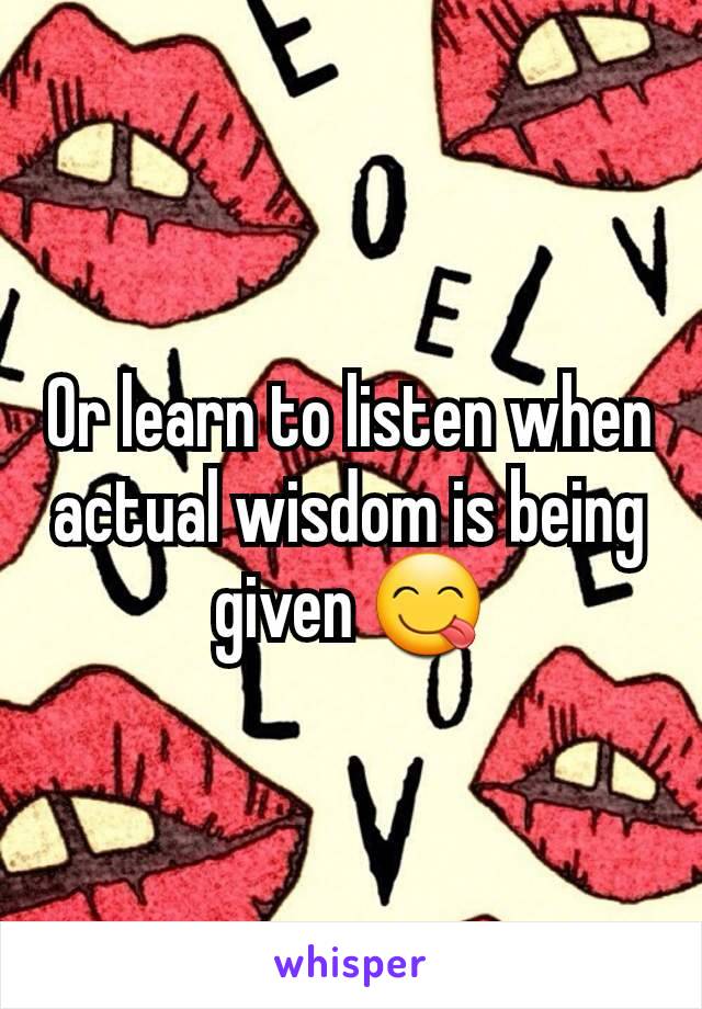 Or learn to listen when actual wisdom is being given 😋