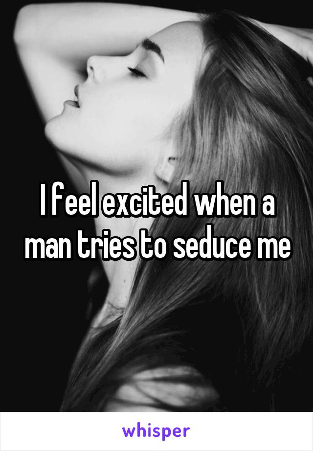 I feel excited when a man tries to seduce me