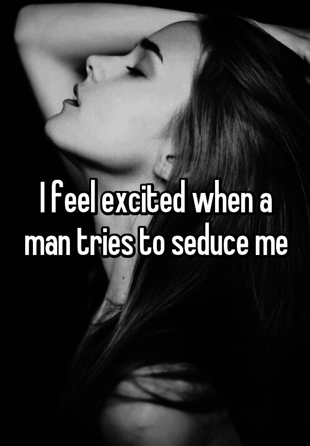 I feel excited when a man tries to seduce me