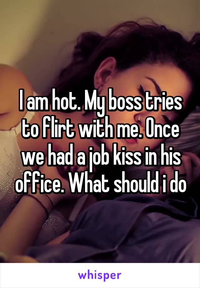 I am hot. My boss tries to flirt with me. Once we had a job kiss in his office. What should i do