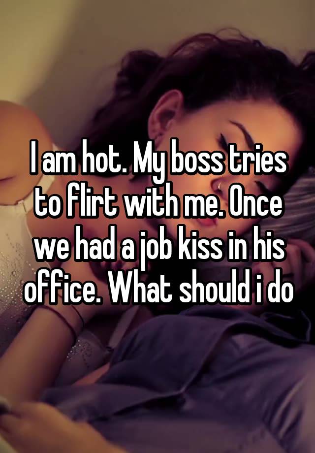 I am hot. My boss tries to flirt with me. Once we had a job kiss in his office. What should i do