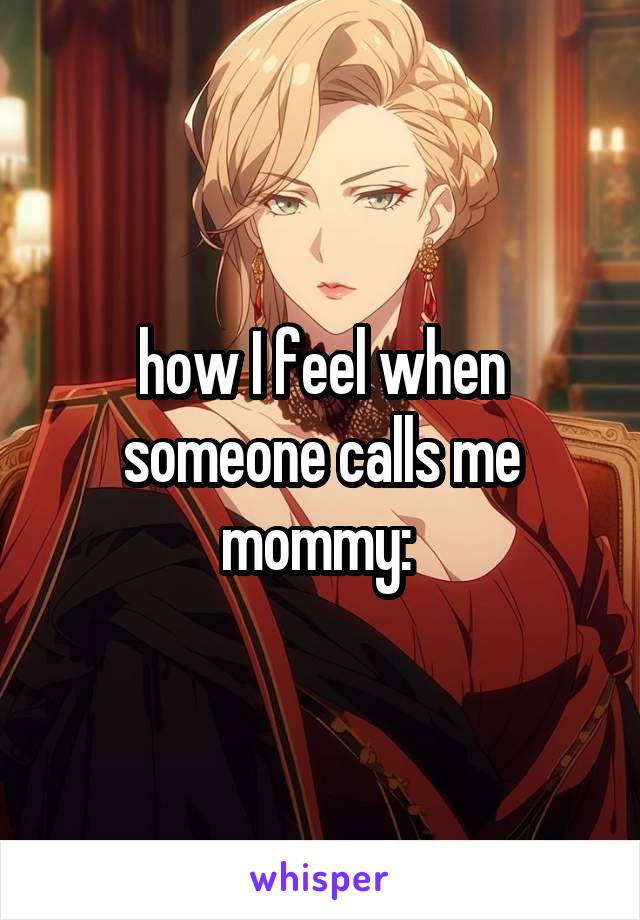 how I feel when someone calls me mommy: 