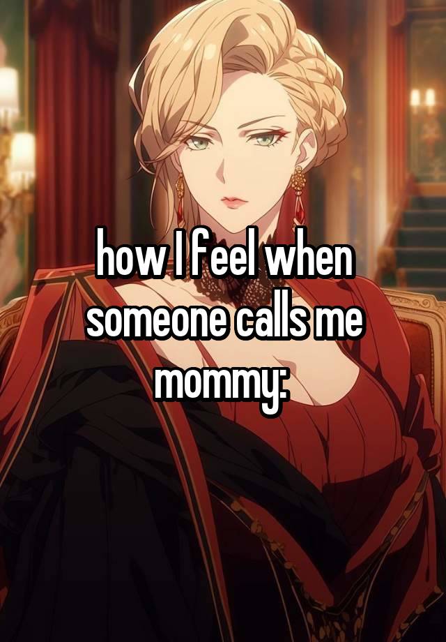 how I feel when someone calls me mommy: 