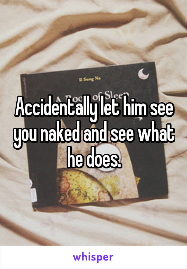 Accidentally let him see you naked and see what he does.