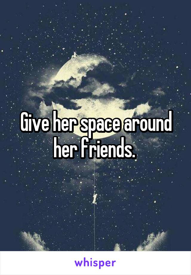 Give her space around her friends. 