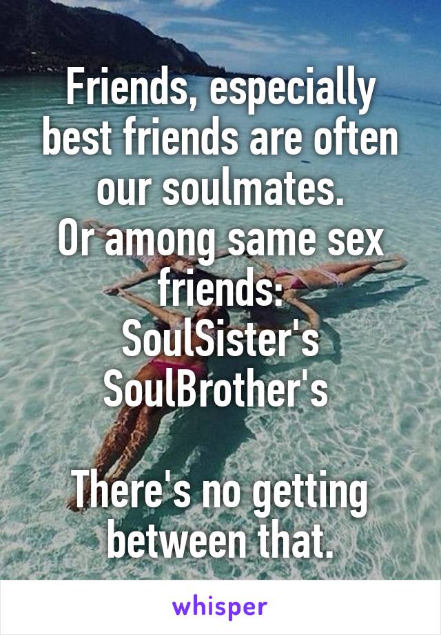 Friends, especially best friends are often our soulmates.
Or among same sex friends:
SoulSister's
SoulBrother's 

There's no getting between that.