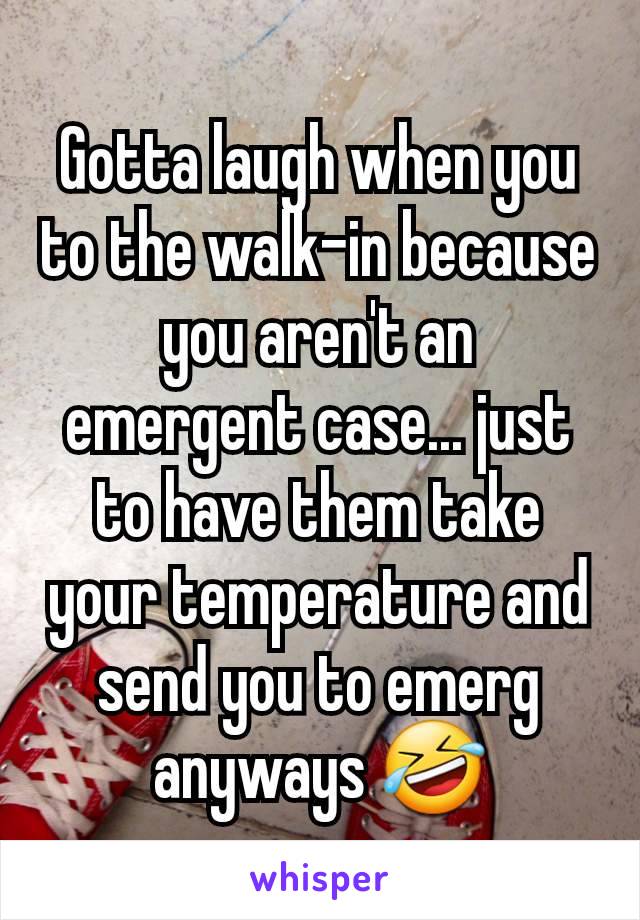 Gotta laugh when you to the walk-in because you aren't an emergent case... just to have them take your temperature and send you to emerg anyways 🤣