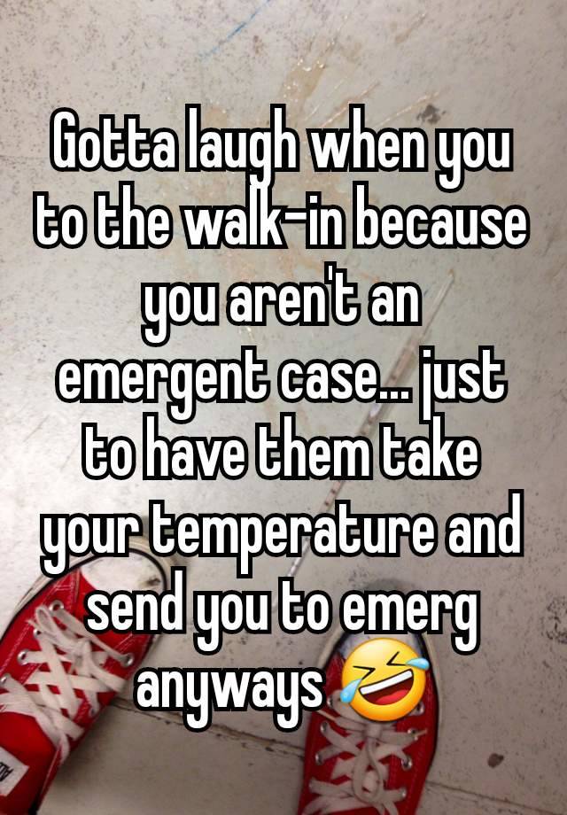 Gotta laugh when you to the walk-in because you aren't an emergent case... just to have them take your temperature and send you to emerg anyways 🤣