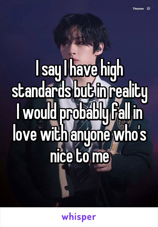 I say I have high standards but in reality I would probably fall in love with anyone who's nice to me