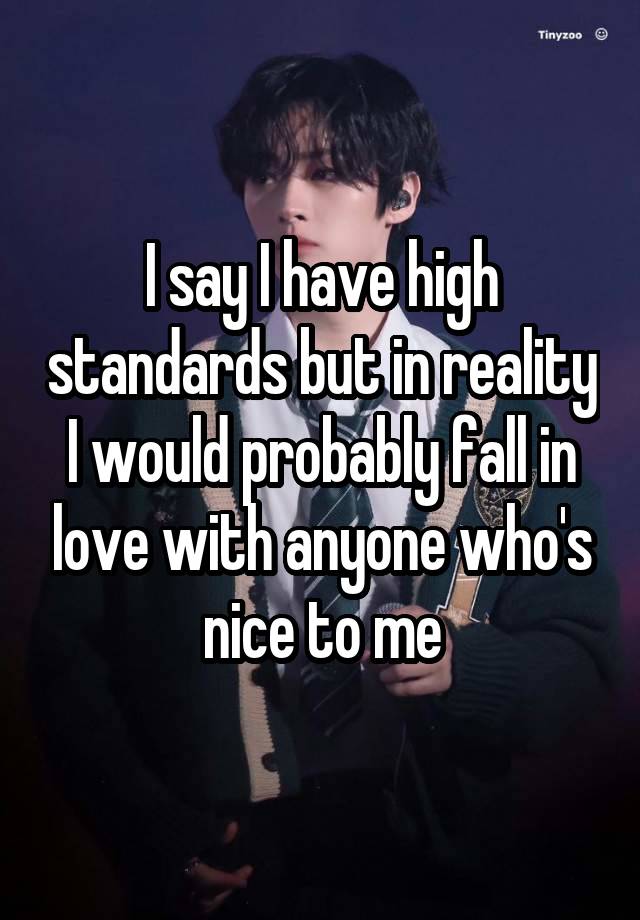 I say I have high standards but in reality I would probably fall in love with anyone who's nice to me