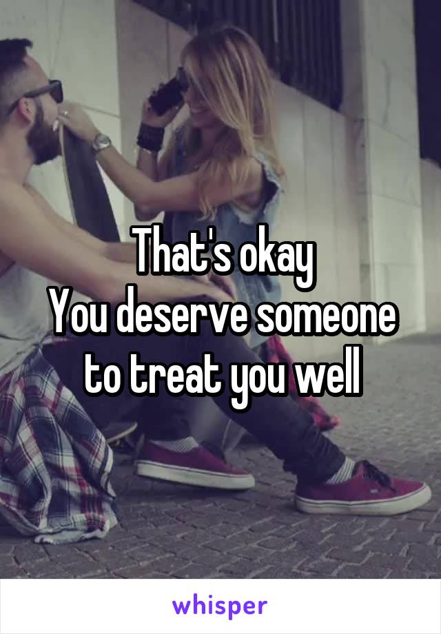 That's okay
You deserve someone to treat you well