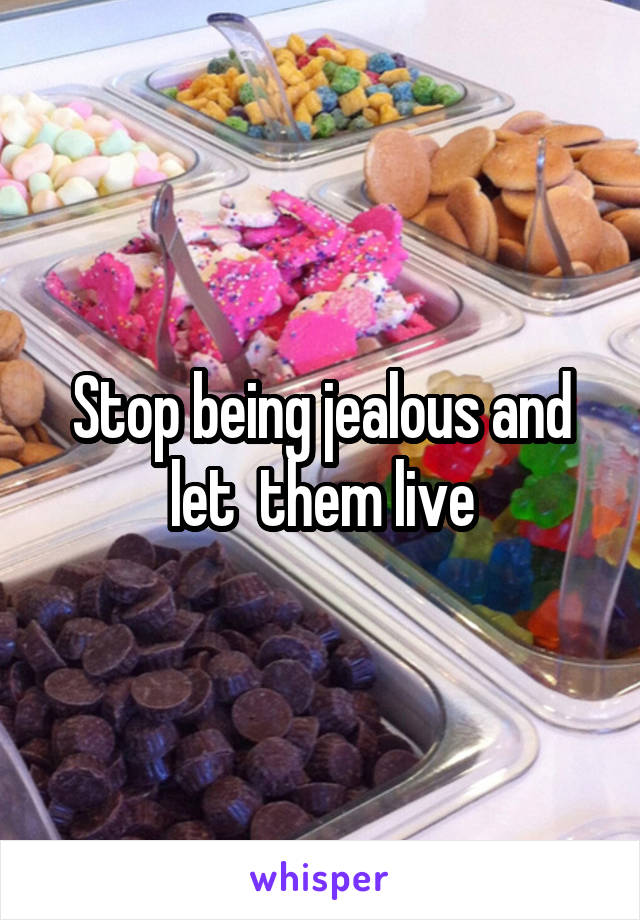 Stop being jealous and let  them live