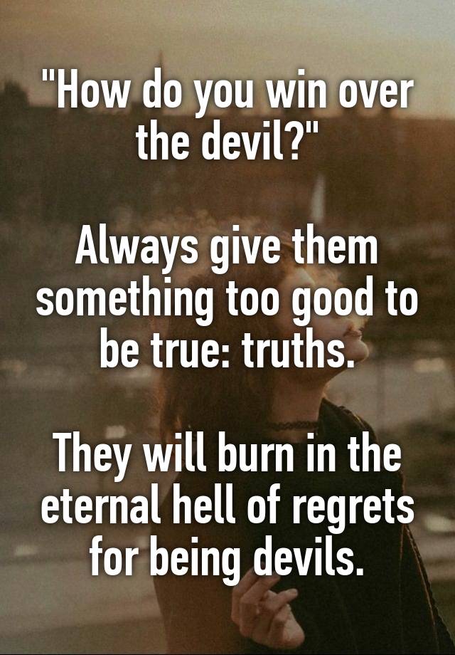 "How do you win over the devil?"

Always give them something too good to be true: truths.

They will burn in the eternal hell of regrets for being devils.