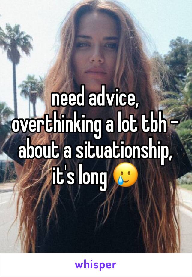 need advice, overthinking a lot tbh - about a situationship, it's long 🥲