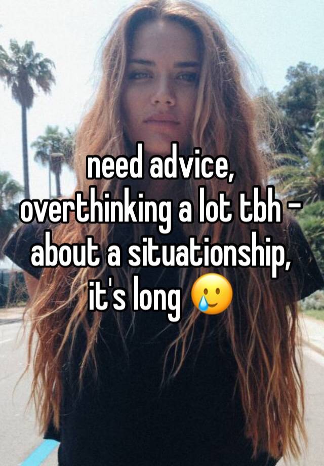 need advice, overthinking a lot tbh - about a situationship, it's long 🥲