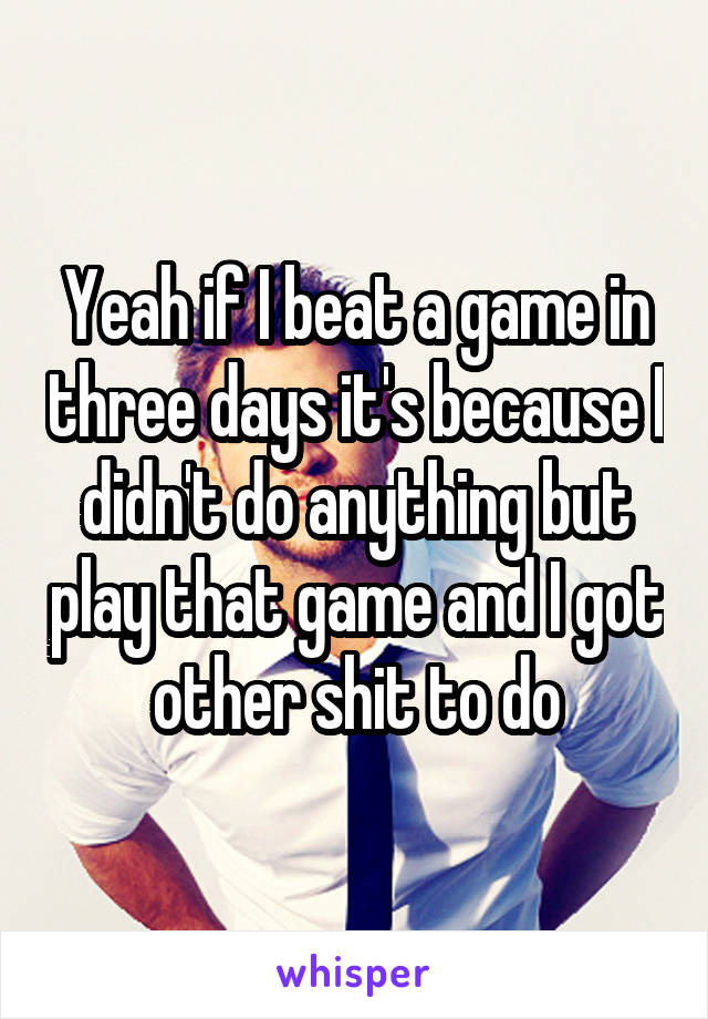 Yeah if I beat a game in three days it's because I didn't do anything but play that game and I got other shit to do