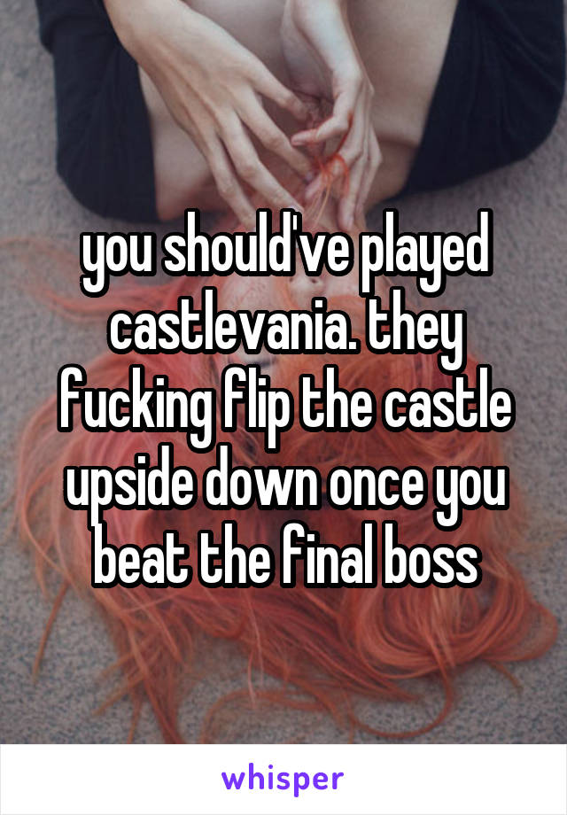 you should've played castlevania. they fucking flip the castle upside down once you beat the final boss