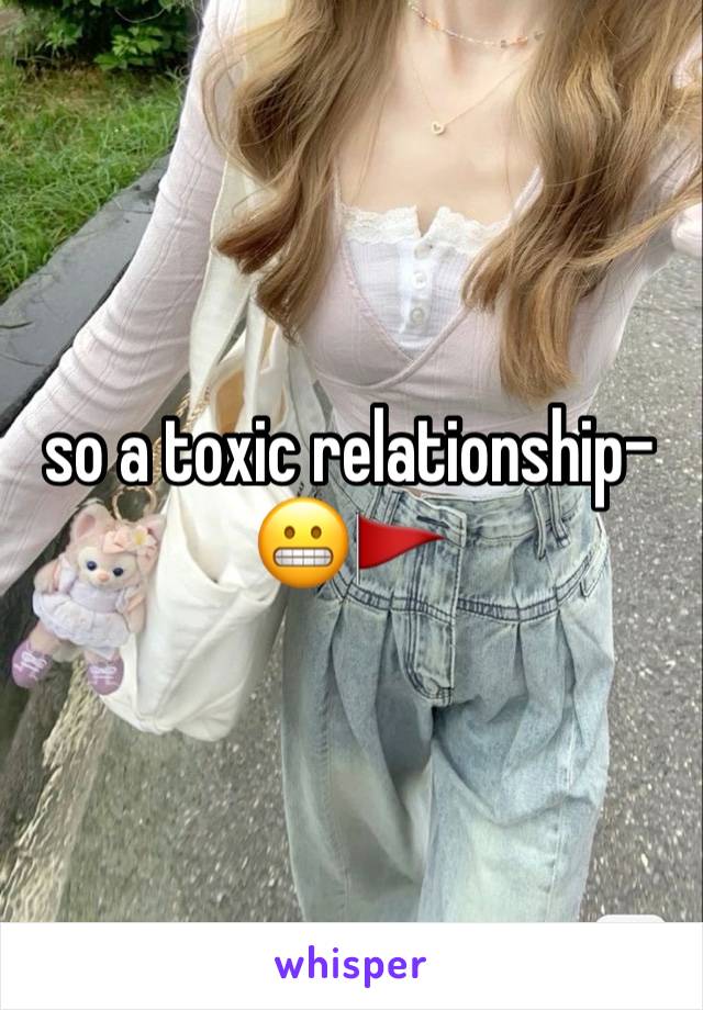 so a toxic relationship- 😬🚩