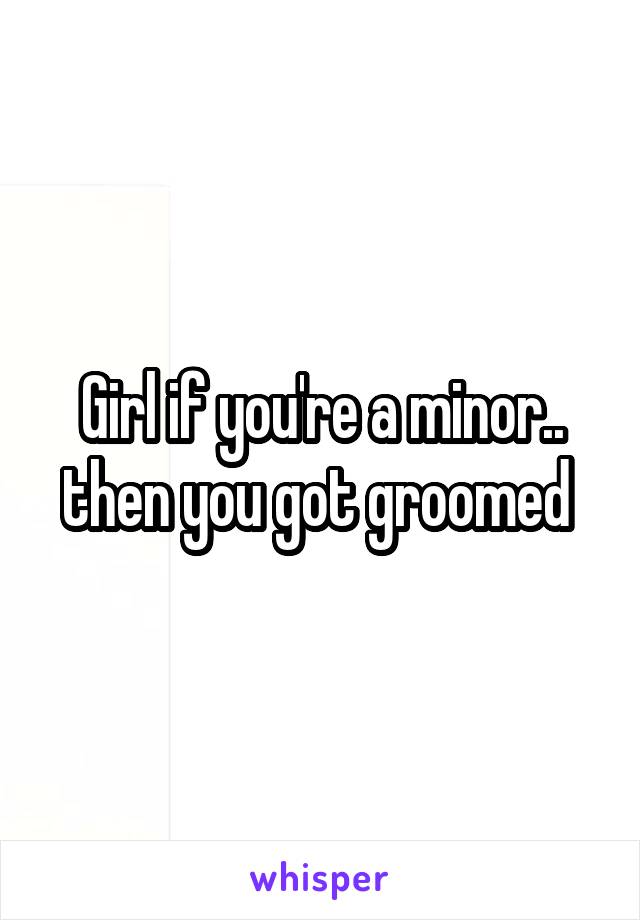 Girl if you're a minor.. then you got groomed 