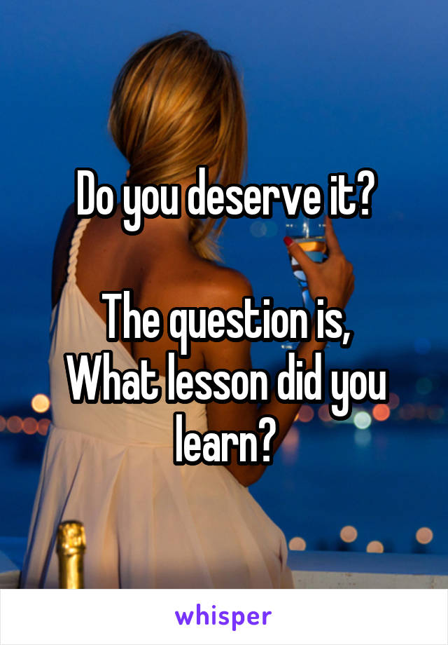 Do you deserve it?

The question is,
What lesson did you learn?