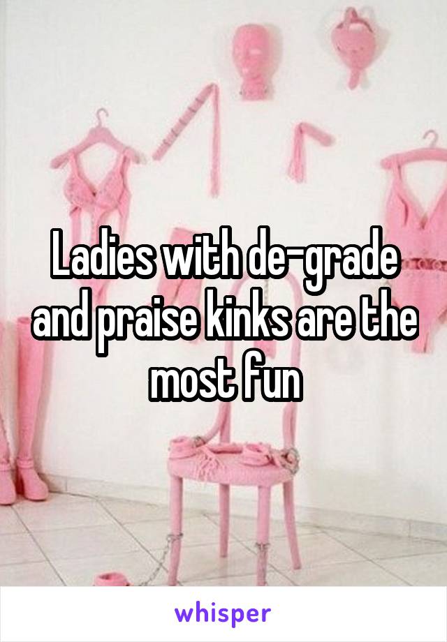 Ladies with de-grade and praise kinks are the most fun