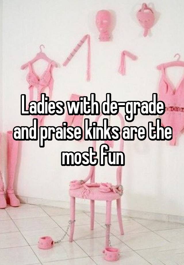 Ladies with de-grade and praise kinks are the most fun