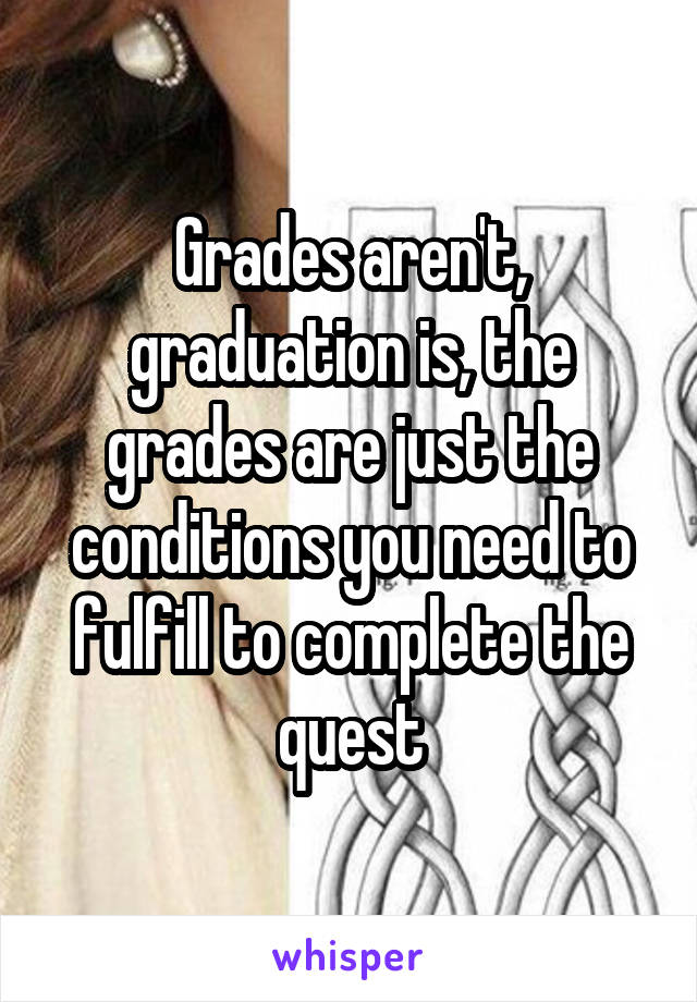 Grades aren't, graduation is, the grades are just the conditions you need to fulfill to complete the quest