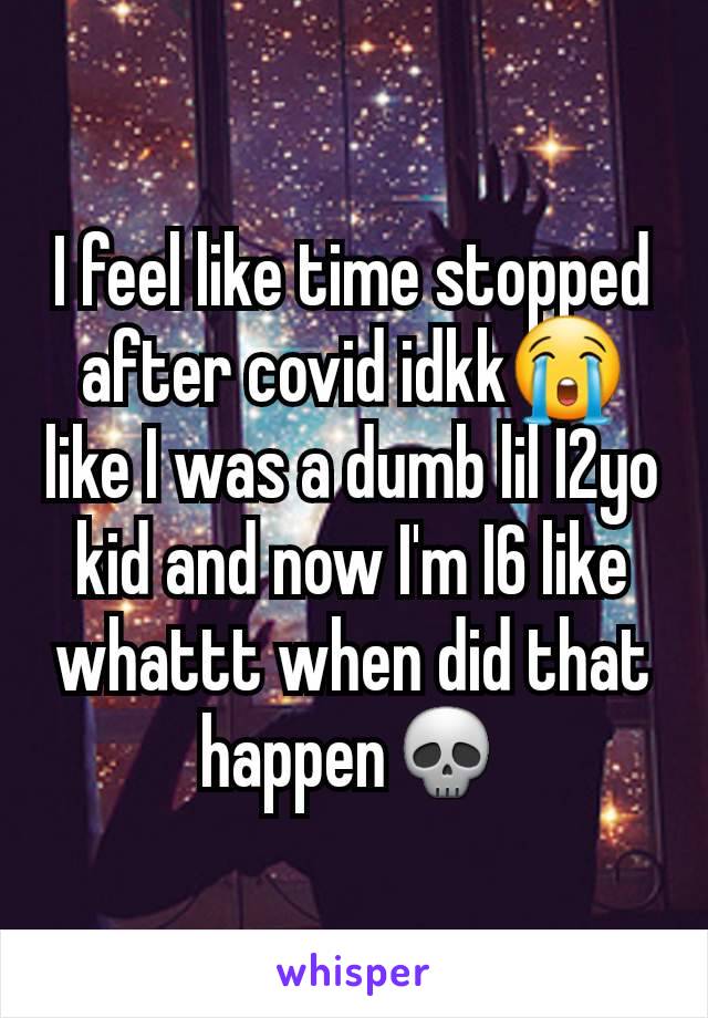 I feel like time stopped after covid idkk😭 like I was a dumb lil I2yo kid and now I'm I6 like whattt when did that happen💀