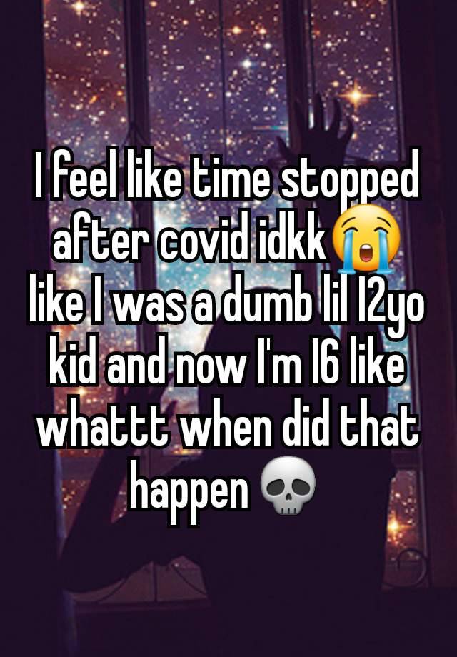 I feel like time stopped after covid idkk😭 like I was a dumb lil I2yo kid and now I'm I6 like whattt when did that happen💀