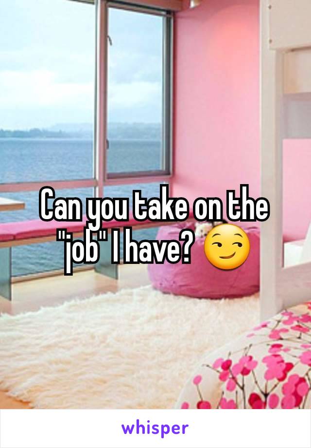 Can you take on the "job" I have? 😏