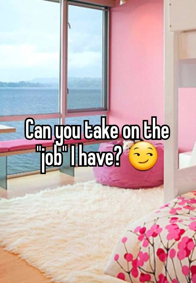 Can you take on the "job" I have? 😏