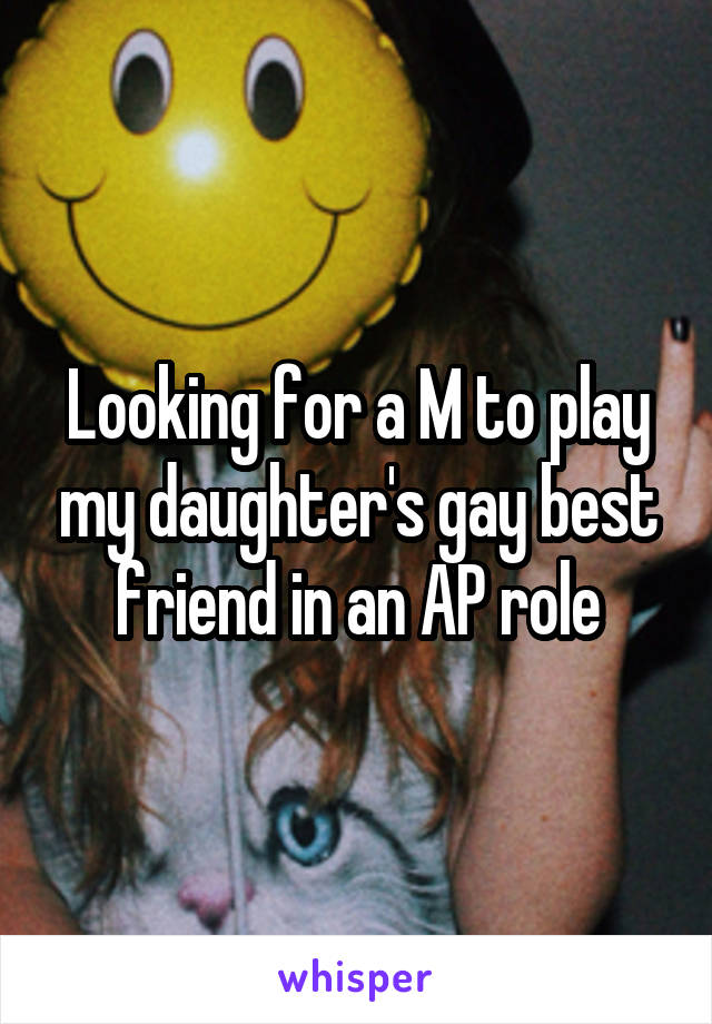 Looking for a M to play my daughter's gay best friend in an AP role