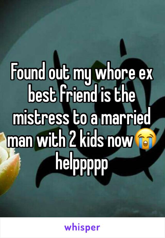 Found out my whore ex best friend is the mistress to a married man with 2 kids now😭 helppppp