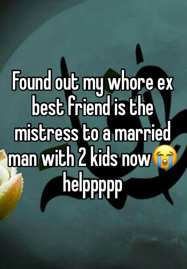 Found out my whore ex best friend is the mistress to a married man with 2 kids now😭 helppppp