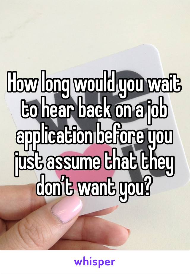 How long would you wait to hear back on a job application before you just assume that they don’t want you? 