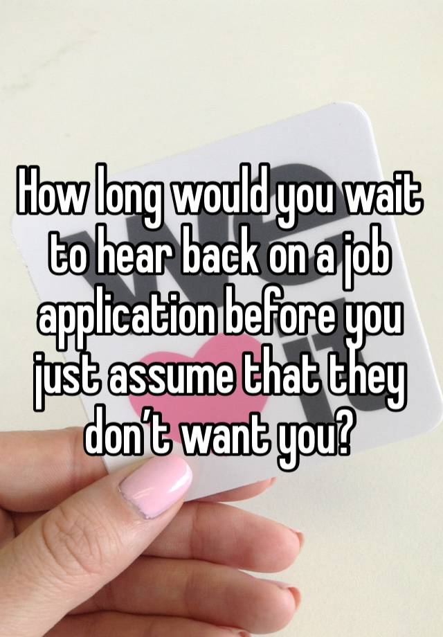 How long would you wait to hear back on a job application before you just assume that they don’t want you? 