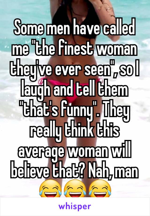 Some men have called me "the finest woman they've ever seen", so I laugh and tell them "that's funny". They really think this average woman will believe that? Nah, man 😂😂😂