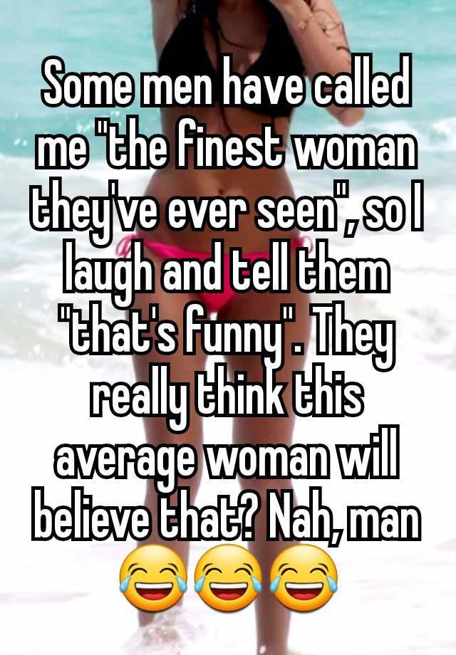 Some men have called me "the finest woman they've ever seen", so I laugh and tell them "that's funny". They really think this average woman will believe that? Nah, man 😂😂😂