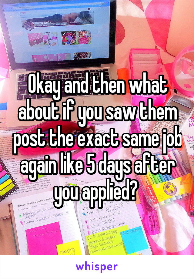 Okay and then what about if you saw them post the exact same job again like 5 days after you applied? 