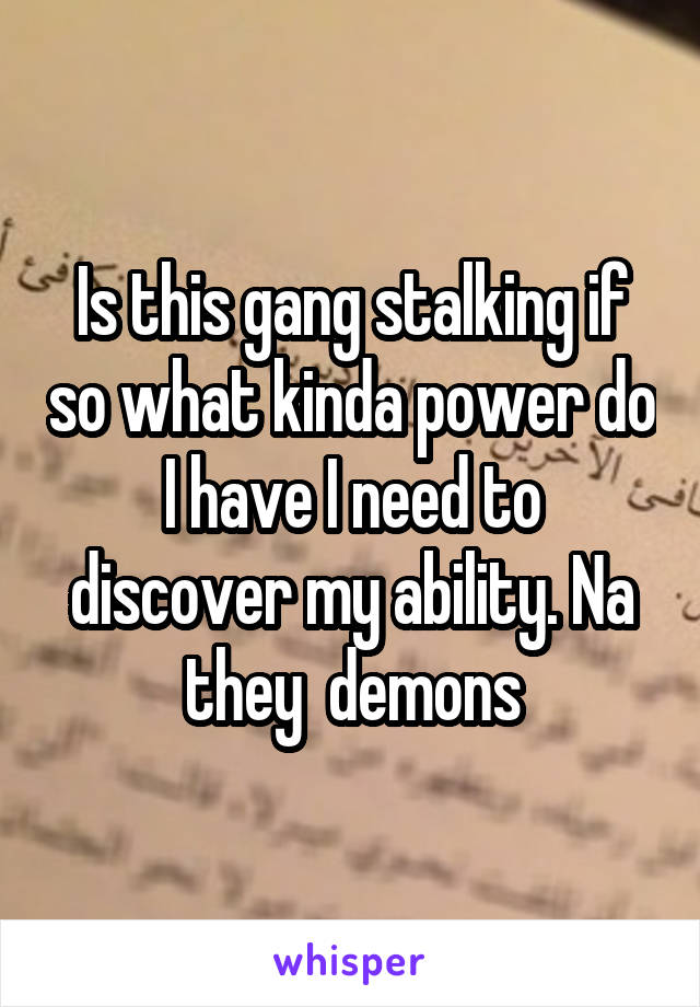 Is this gang stalking if so what kinda power do I have I need to discover my ability. Na they  demons