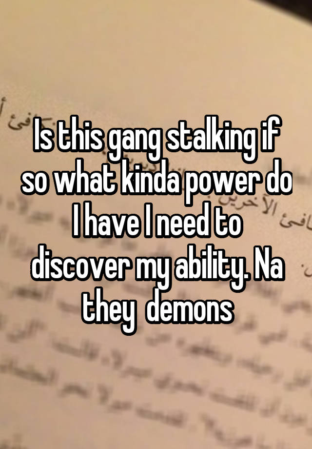 Is this gang stalking if so what kinda power do I have I need to discover my ability. Na they  demons