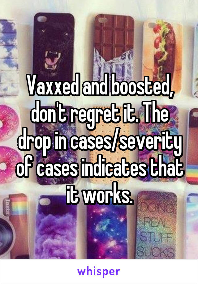 Vaxxed and boosted, don't regret it. The drop in cases/severity of cases indicates that it works.