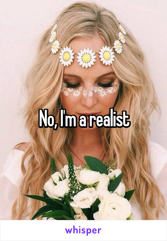 No, I'm a realist