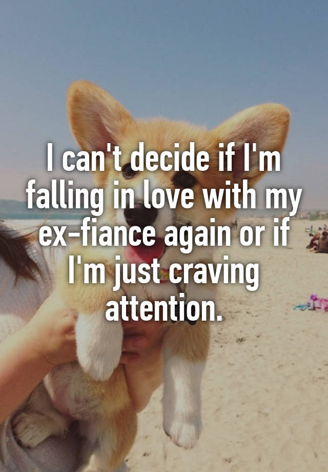 I can't decide if I'm falling in love with my ex-fiance again or if I'm just craving attention.