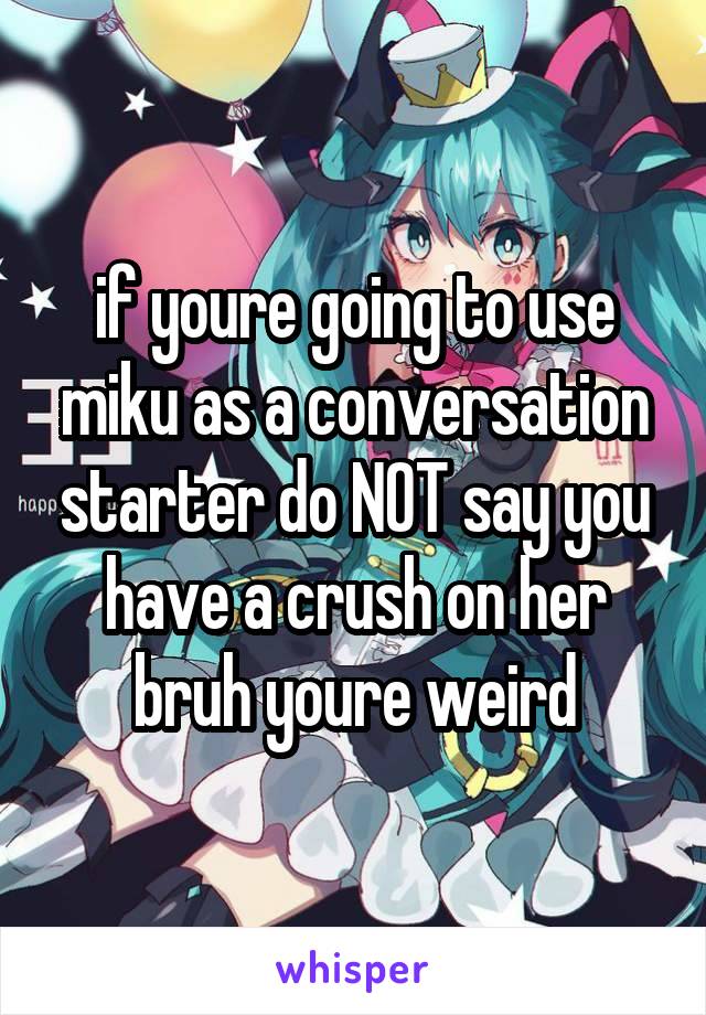 if youre going to use miku as a conversation starter do NOT say you have a crush on her bruh youre weird